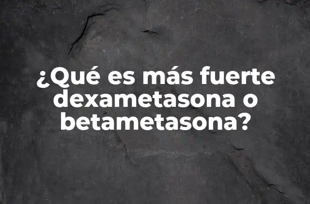 ¿qué es Más Fuerte Dexametasona o Betametasona?