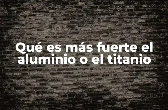 Qué es Más Fuerte el Aluminio o el Titanio