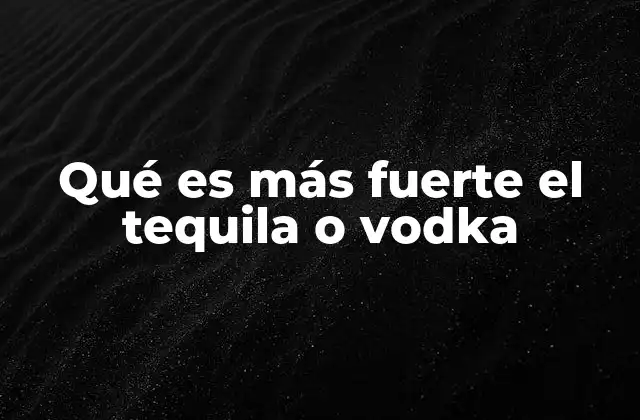 Qué es Más Fuerte el Tequila o Vodka