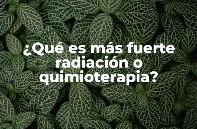 ¿qué es Más Fuerte Radiación o Quimioterapia?