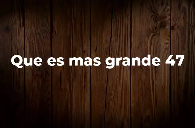 Que es mas Grande 47