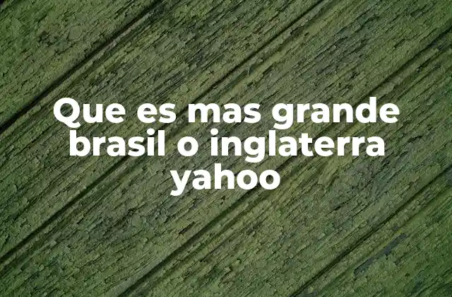 Que es mas Grande Brasil o Inglaterra Yahoo