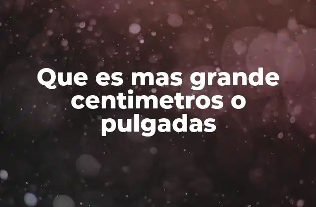 Que es mas Grande Centimetros o Pulgadas