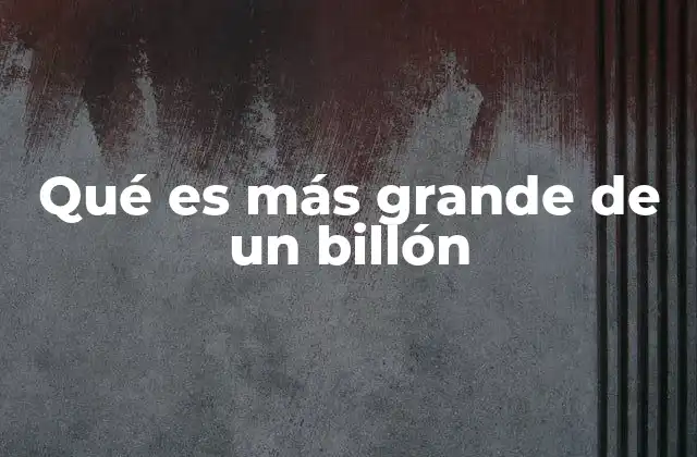 Qué es Más Grande de un Billón