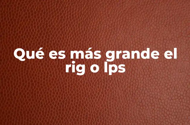 Qué es Más Grande el Rig o Lps