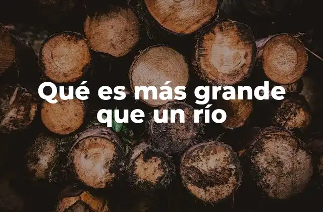 Qué es Más Grande que un Río 2 Elementos naturales que superan en tamaño a los ríos