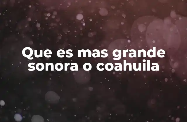 Que es mas Grande Sonora o Coahuila