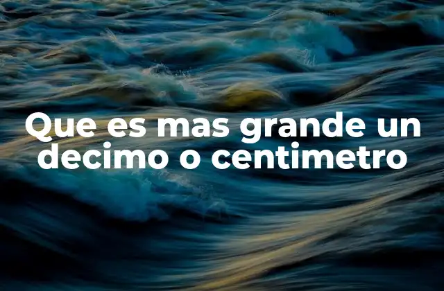 Que es mas Grande un Decimo o Centimetro