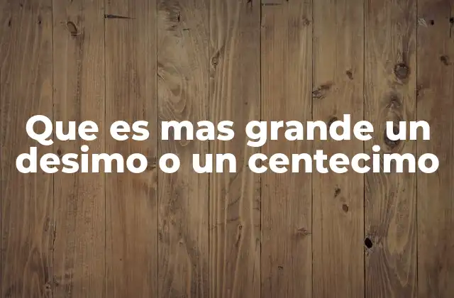 Que es mas Grande un Desimo o un Centecimo