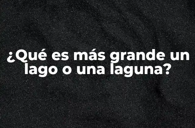 ¿qué es Más Grande un Lago o una Laguna? 2 Diferencias entre cuerpos de agua dulce y salada