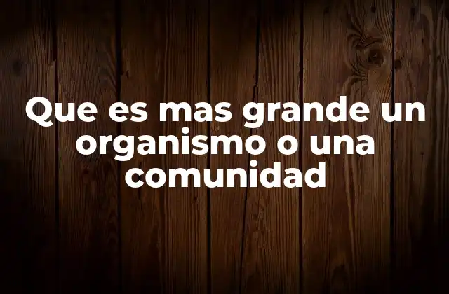 Que es mas Grande un Organismo o una Comunidad