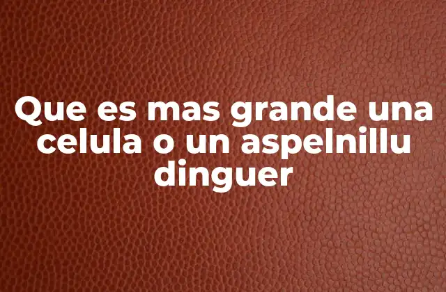 Que es mas Grande una Celula o un Aspelnillu Dinguer