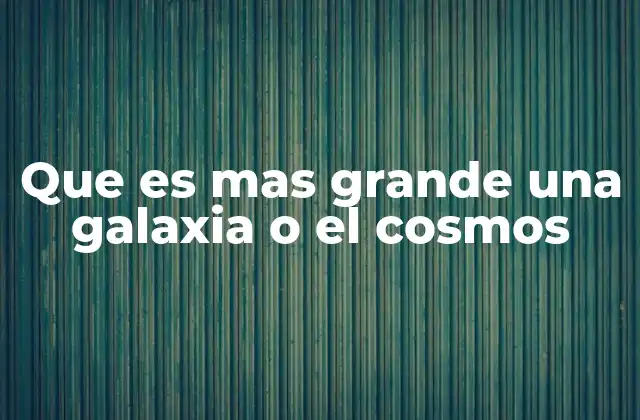 Que es mas Grande una Galaxia o el Cosmos