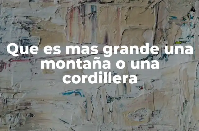 Que es mas Grande una Montaña o una Cordillera