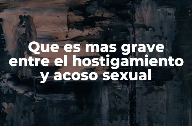 Que es mas Grave entre el Hostigamiento y Acoso Sexual