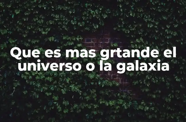 Que es mas Grtande el Universo o la Galaxia