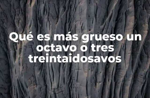 Qué es Más Grueso un Octavo o Tres Treintaidosavos