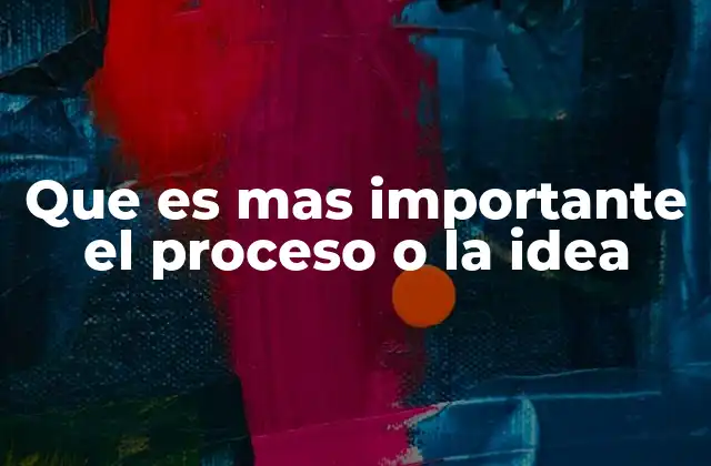 Que es mas Importante el Proceso o la Idea
