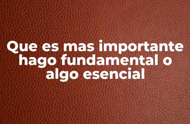 Que es mas Importante Hago Fundamental o Algo Esencial