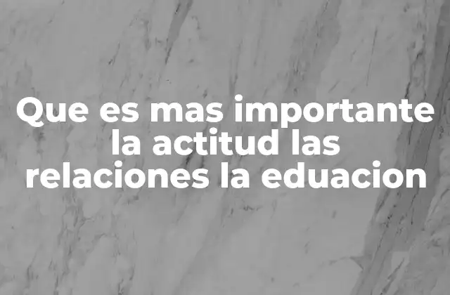 Que es mas Importante la Actitud las Relaciones la Eduacion