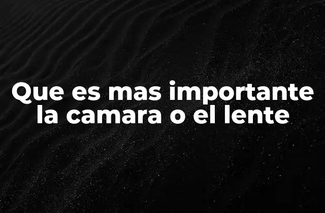 Que es mas Importante la Camara o el Lente