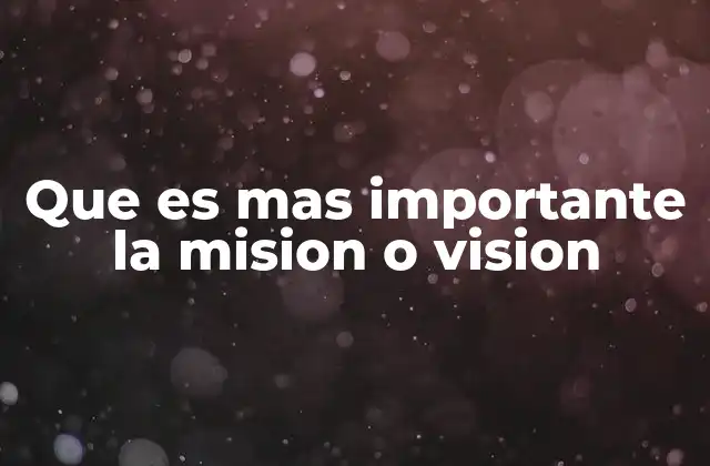 Que es mas Importante la Mision o Vision