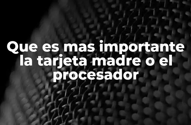 Que es mas Importante la Tarjeta Madre o el Procesador