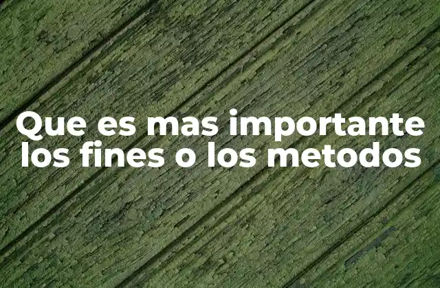Que es mas Importante los Fines o los Metodos