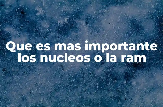 Que es mas Importante los Nucleos o la Ram