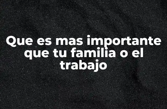 Que es mas Importante que Tu Familia o el Trabajo