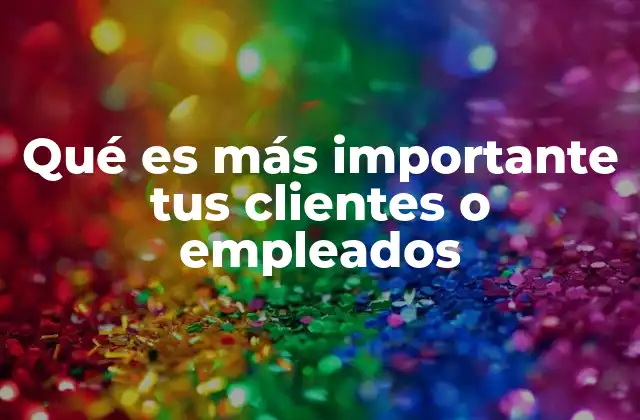 Qué es Más Importante Tus Clientes o Empleados 2 La relación entre clientes y empleados en el éxito empresarial
