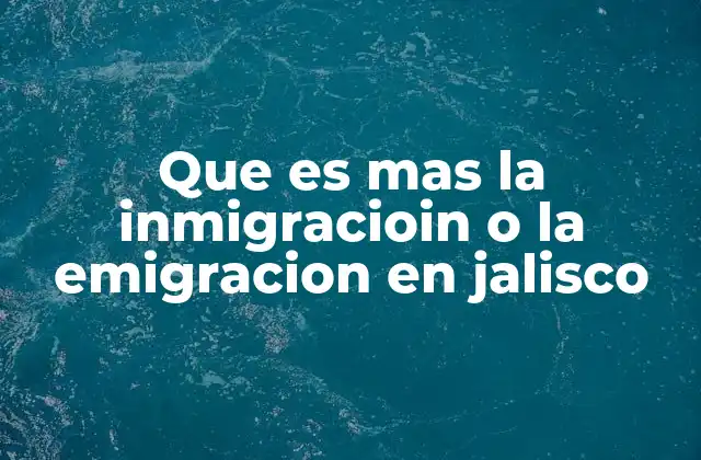 Que es mas la Inmigracioin o la Emigracion en Jalisco