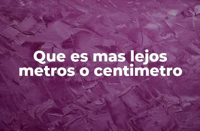 Que es mas Lejos Metros o Centimetro