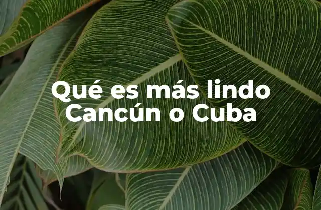 Qué es Más Lindo Cancún o Cuba 2 Comparando encantos turísticos sin mencionar directamente los destinos