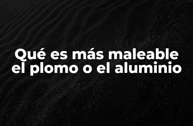 Qué es Más Maleable el Plomo o el Aluminio