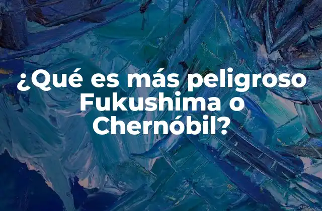 ¿qué es Más Peligroso Fukushima o Chernóbil?