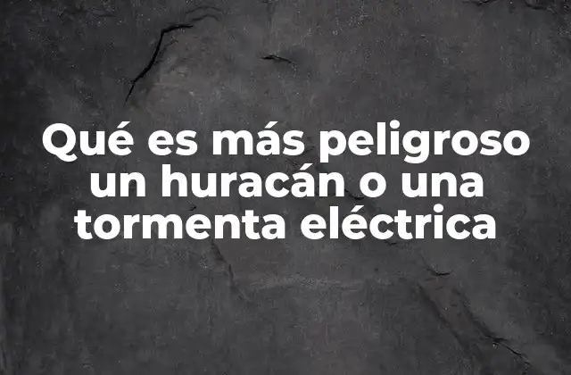 Qué es Más Peligroso un Huracán o una Tormenta Eléctrica
