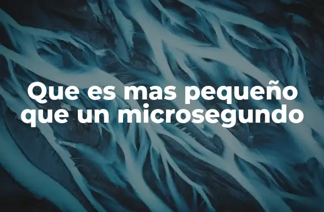 Que es mas Pequeño que un Microsegundo