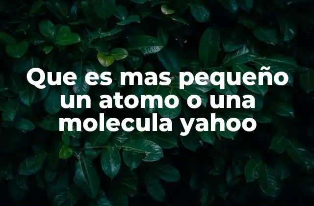 Que es mas Pequeño un Atomo o una Molecula Yahoo