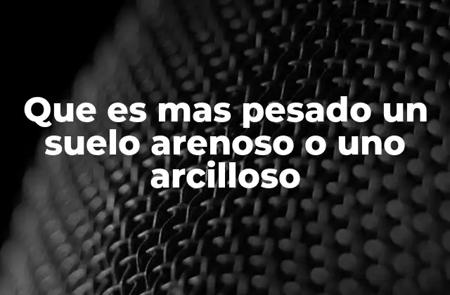 Que es mas Pesado un Suelo Arenoso o Uno Arcilloso