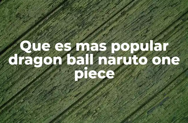 Que es mas Popular Dragon Ball Naruto One Piece