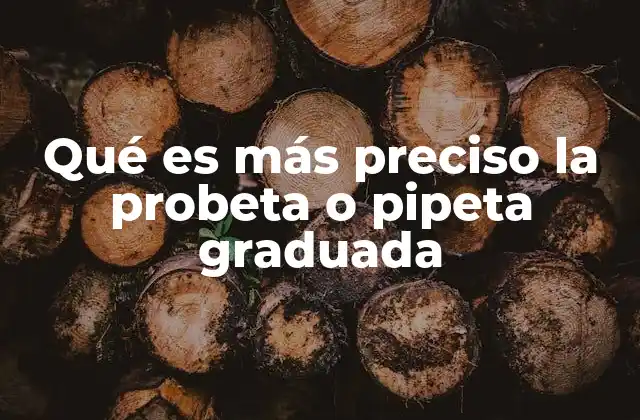 Qué es Más Preciso la Probeta o Pipeta Graduada