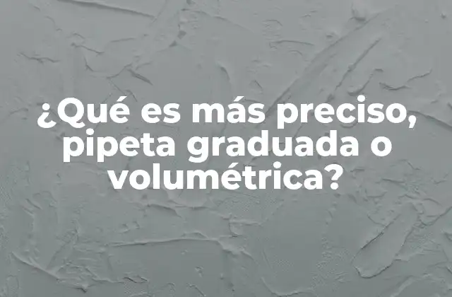 ¿qué es Más Preciso, Pipeta Graduada o Volumétrica?