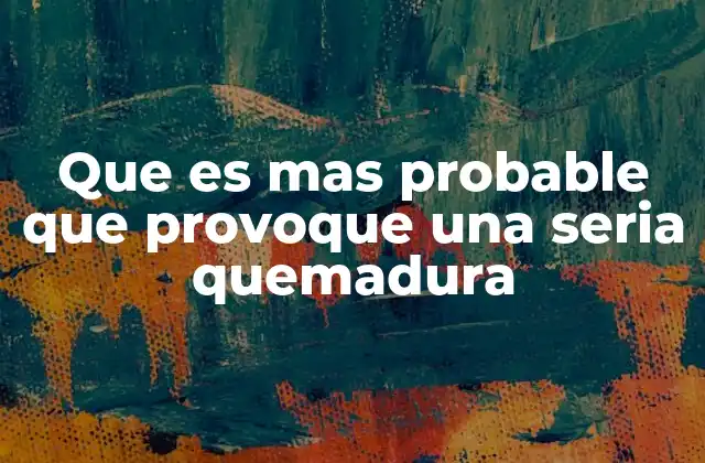 Que es mas Probable que Provoque una Seria Quemadura