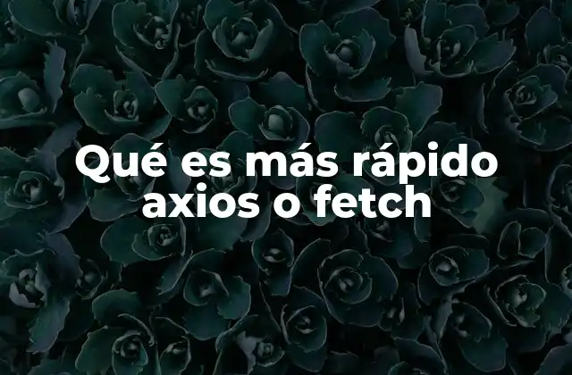 Qué es Más Rápido Axios o Fetch