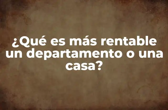 ¿qué es Más Rentable un Departamento o una Casa? 2 Factores que influyen en la rentabilidad de una propiedad