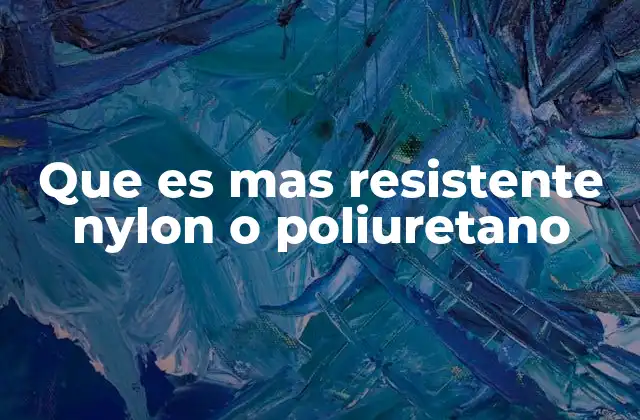 Que es mas Resistente Nylon o Poliuretano 2 Comparativa de resistencia en aplicaciones cotidianas