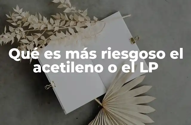 Qué es Más Riesgoso el Acetileno o el Lp