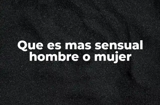 Que es mas Sensual Hombre o Mujer