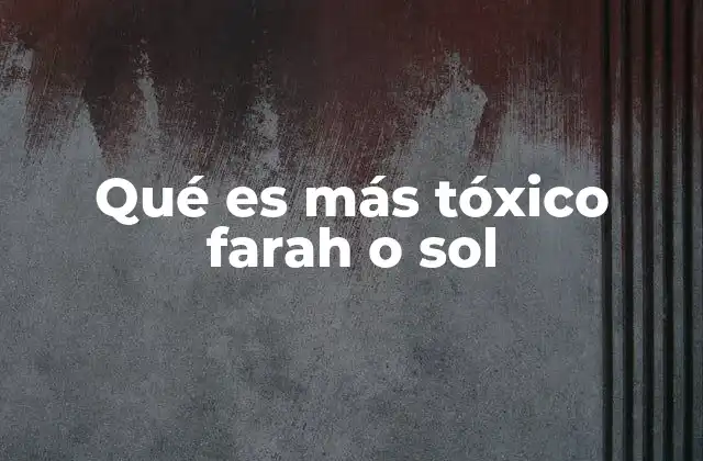 Qué es Más Tóxico Farah o Sol